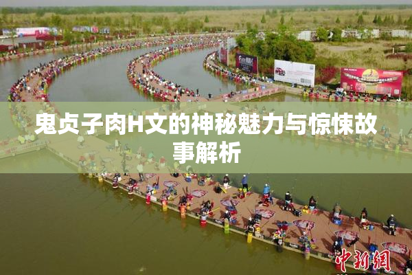鬼贞子肉H文的神秘魅力与惊悚故事解析