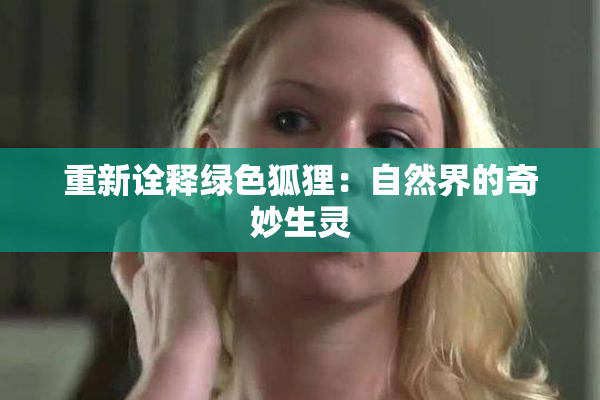 重新诠释绿色狐狸：自然界的奇妙生灵