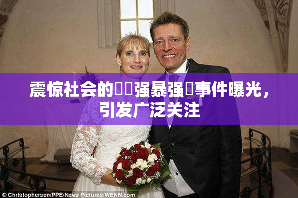 震惊社会的亂倫强暴强姦事件曝光，引发广泛关注