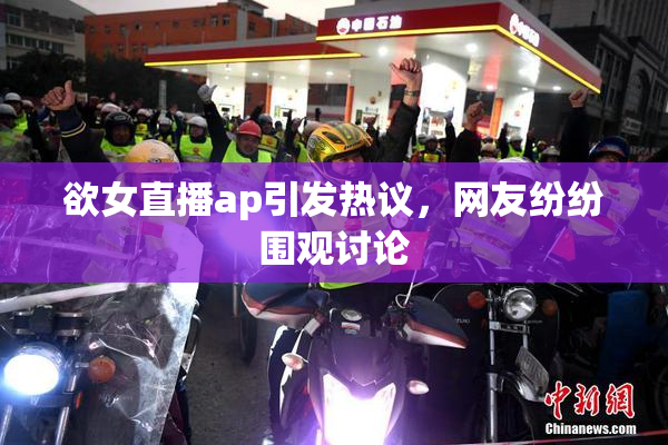 欲女直播ap引发热议，网友纷纷围观讨论