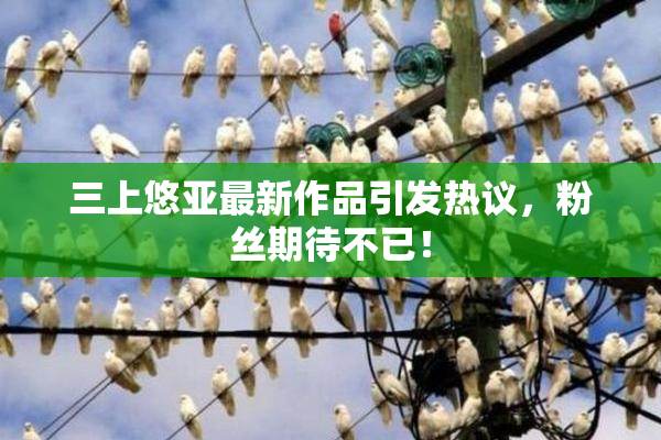 三上悠亚最新作品引发热议，粉丝期待不已！