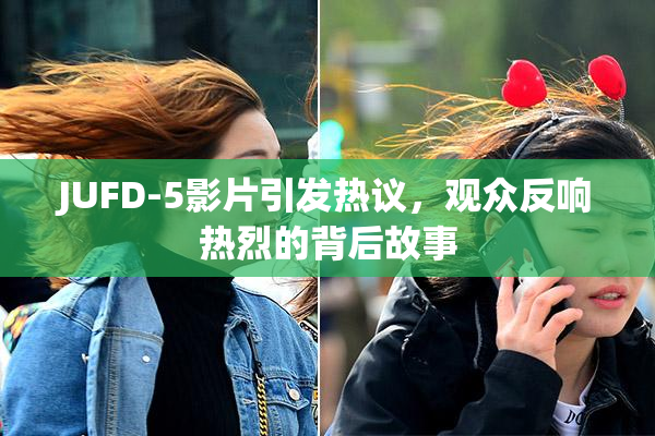 JUFD-5影片引发热议，观众反响热烈的背后故事