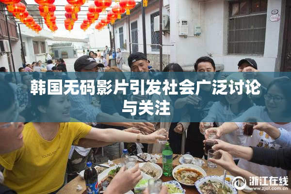 韩国无码影片引发社会广泛讨论与关注