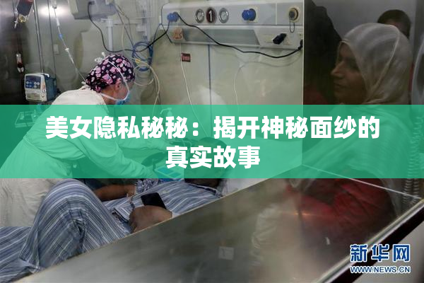 美女隐私秘秘：揭开神秘面纱的真实故事