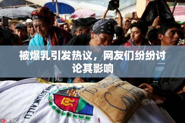 被爆乳引发热议，网友们纷纷讨论其影响