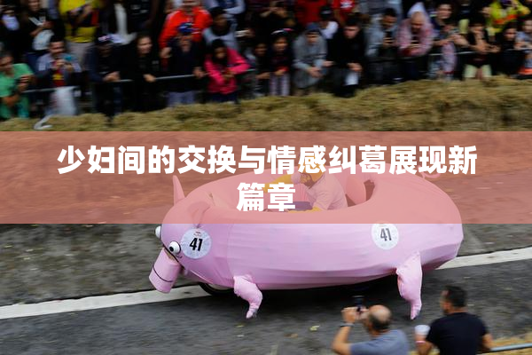 少妇间的交换与情感纠葛展现新篇章