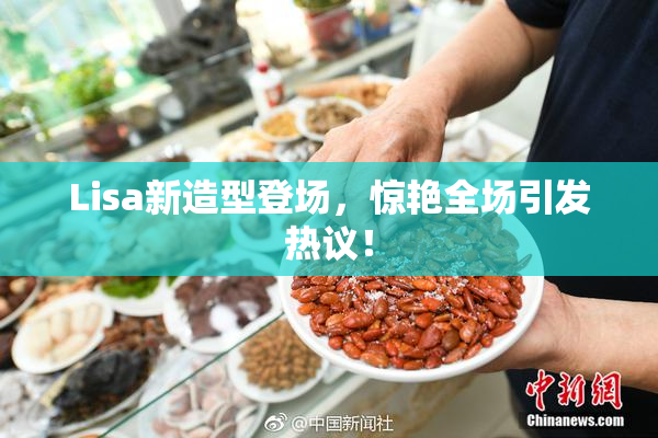 Lisa新造型登场，惊艳全场引发热议！