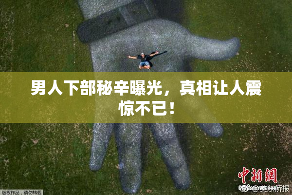 男人下部秘辛曝光，真相让人震惊不已！