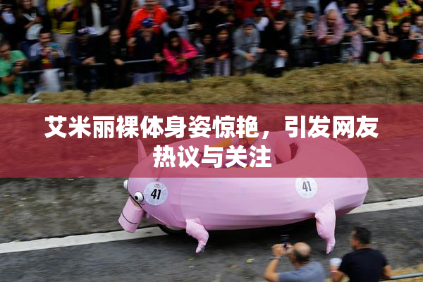 艾米丽裸体身姿惊艳，引发网友热议与关注