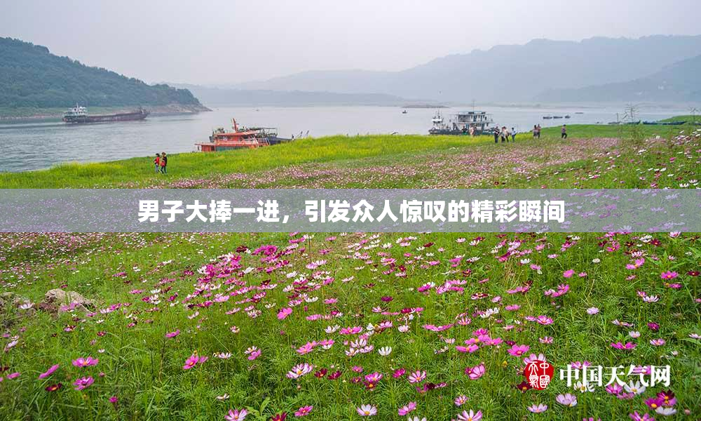 男子大捧一进，引发众人惊叹的精彩瞬间
