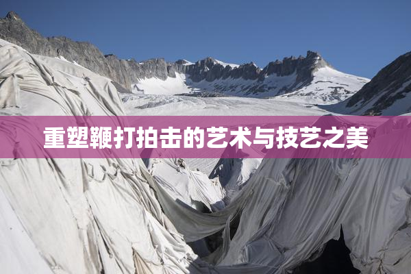 重塑鞭打拍击的艺术与技艺之美