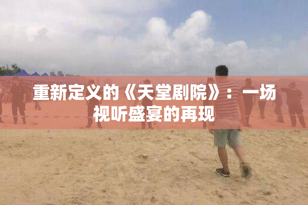 重新定义的《天堂剧院》：一场视听盛宴的再现
