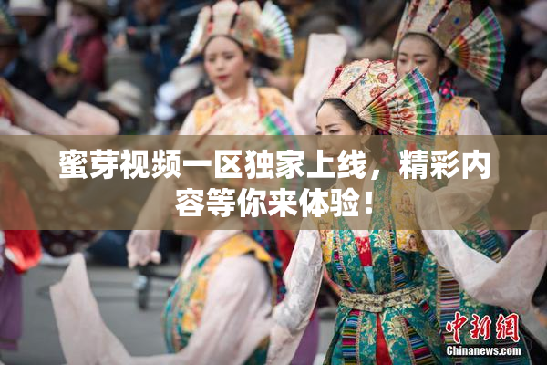 蜜芽视频一区独家上线，精彩内容等你来体验！