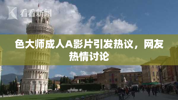 色大师成人A影片引发热议，网友热情讨论