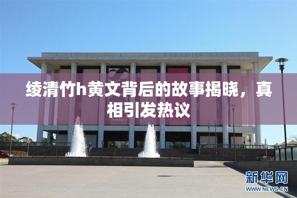 绫清竹h黄文背后的故事揭晓，真相引发热议