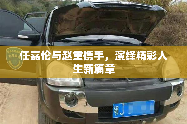任嘉伦与赵重携手，演绎精彩人生新篇章