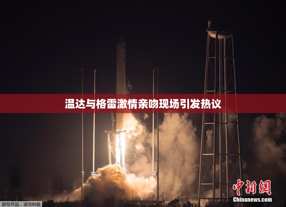 温达与格雷激情亲吻现场引发热议