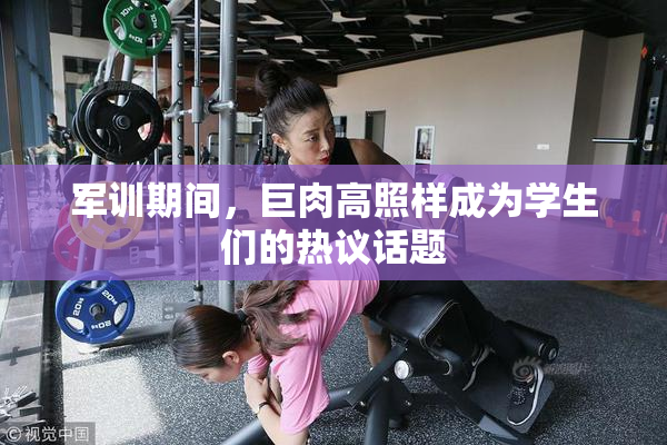军训期间，巨肉高照样成为学生们的热议话题