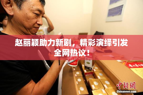 赵丽颖助力新剧，精彩演绎引发全网热议！