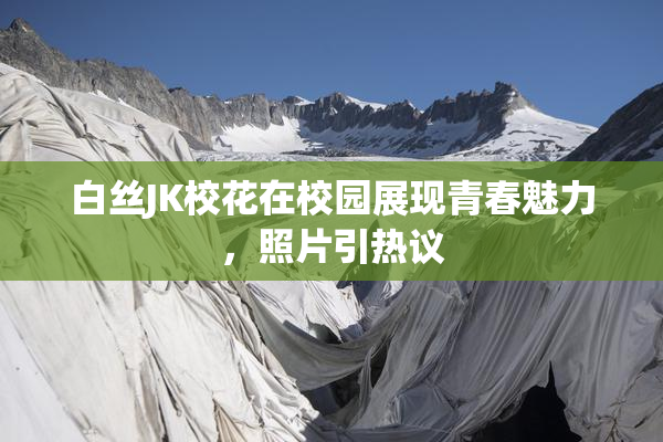 白丝JK校花在校园展现青春魅力，照片引热议