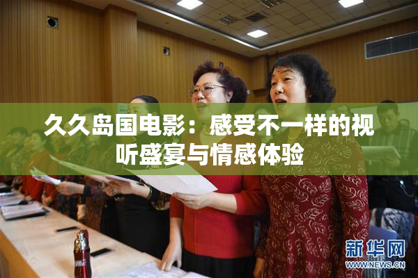久久岛国电影：感受不一样的视听盛宴与情感体验