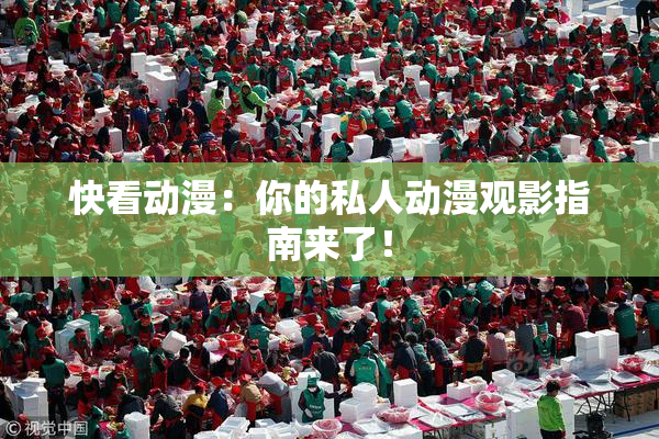 快看动漫：你的私人动漫观影指南来了！
