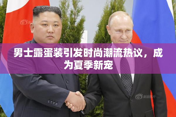 男士露蛋装引发时尚潮流热议，成为夏季新宠