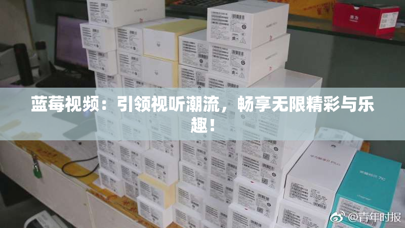 蓝莓视频：引领视听潮流，畅享无限精彩与乐趣！