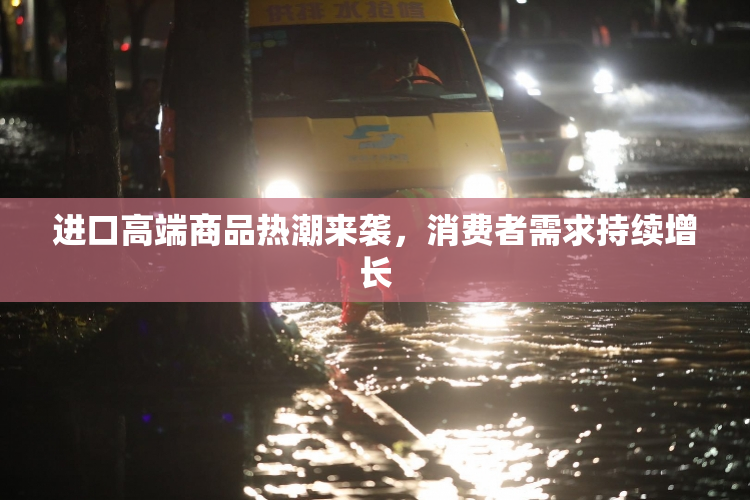 进口高端商品热潮来袭，消费者需求持续增长