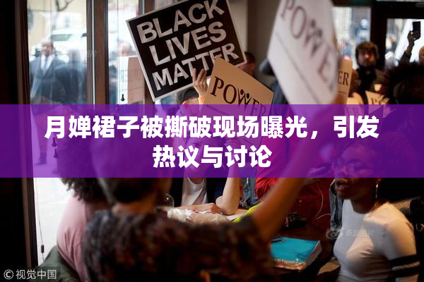 月婵裙子被撕破现场曝光，引发热议与讨论