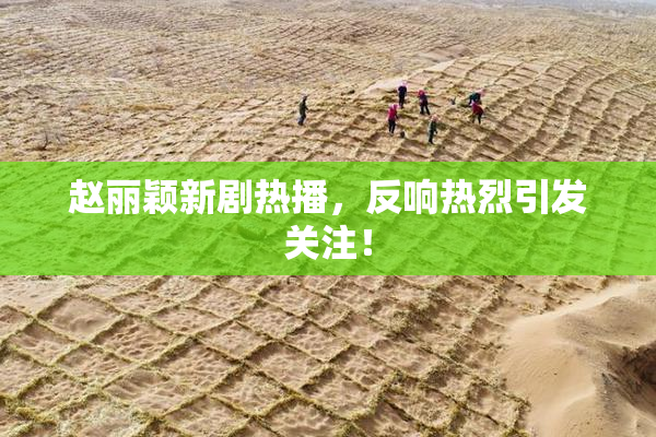 赵丽颖新剧热播，反响热烈引发关注！