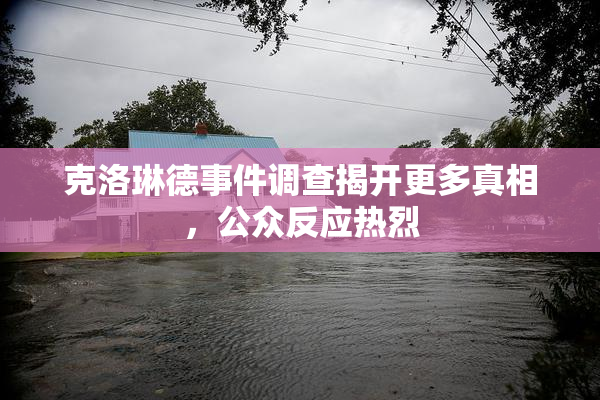 克洛琳德事件调查揭开更多真相，公众反应热烈