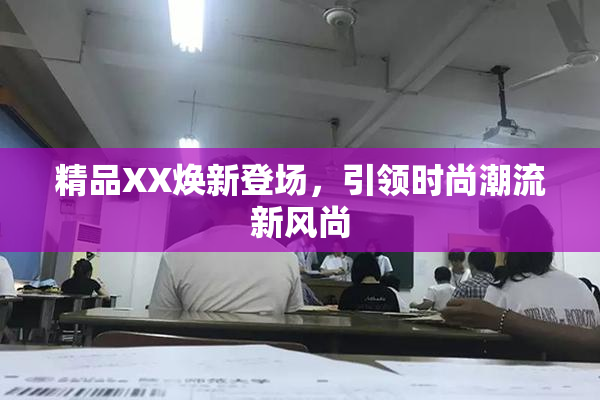 精品XX焕新登场，引领时尚潮流新风尚