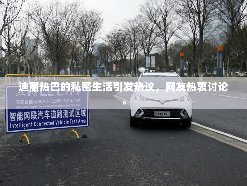迪丽热巴的私密生活引发热议，网友热衷讨论。