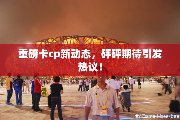 重磅卡cp新动态，砰砰期待引发热议！