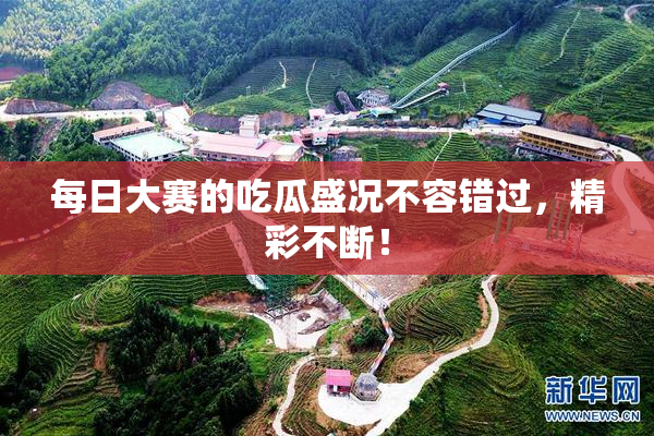 每日大赛的吃瓜盛况不容错过，精彩不断！