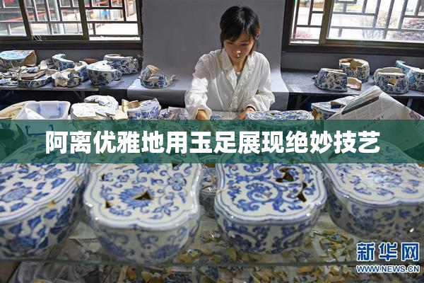 阿离优雅地用玉足展现绝妙技艺