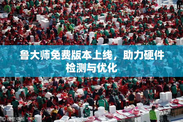 鲁大师免费版本上线，助力硬件检测与优化
