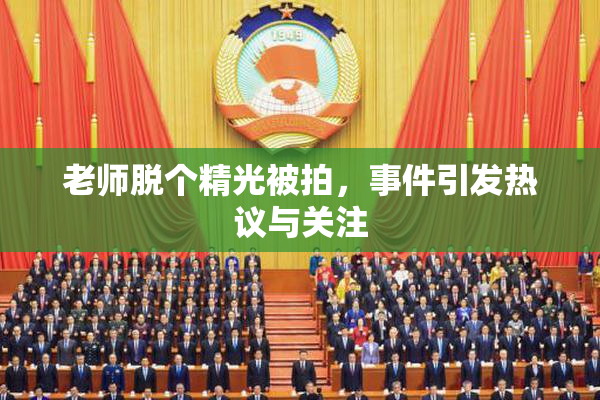 老师脱个精光被拍，事件引发热议与关注