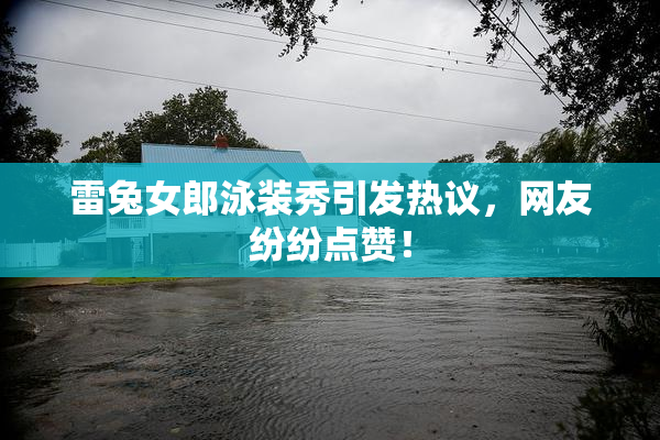 雷兔女郎泳装秀引发热议，网友纷纷点赞！