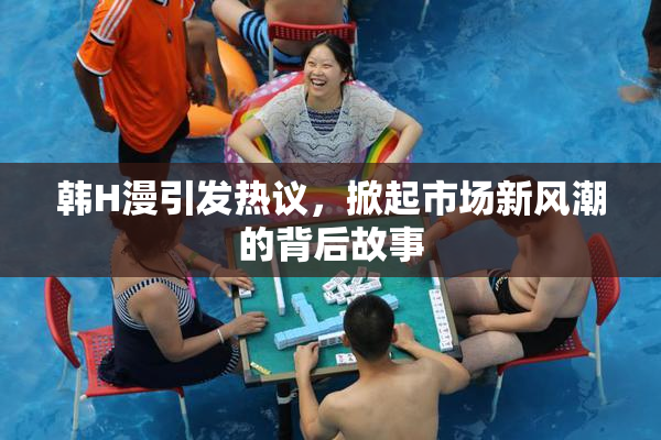 韩H漫引发热议，掀起市场新风潮的背后故事