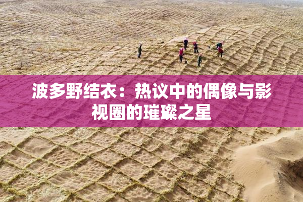 波多野结衣：热议中的偶像与影视圈的璀璨之星