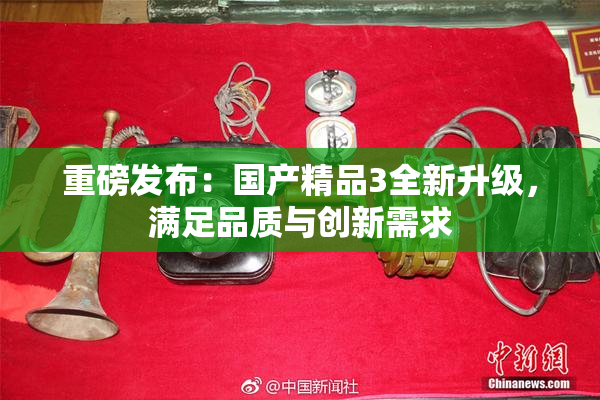 重磅发布：国产精品3全新升级，满足品质与创新需求