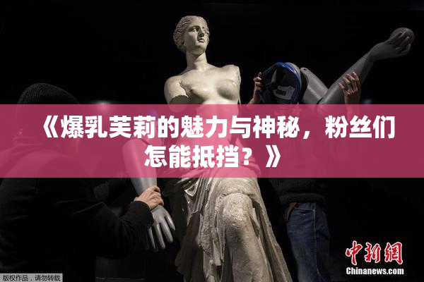 《爆乳芙莉的魅力与神秘，粉丝们怎能抵挡？》