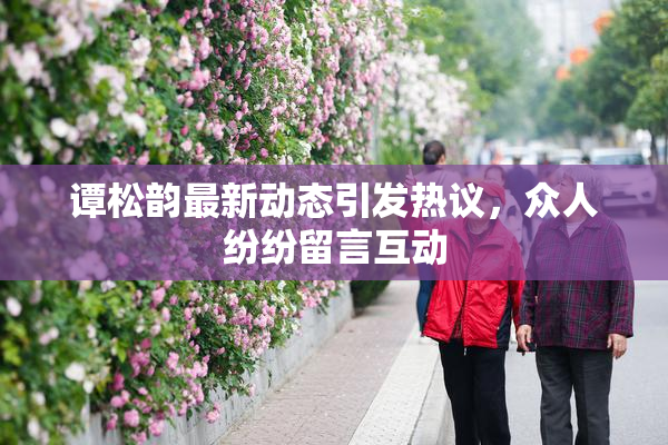 谭松韵最新动态引发热议，众人纷纷留言互动