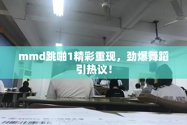mmd跳啪1精彩重现，劲爆舞蹈引热议！