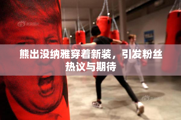 熊出没纳雅穿着新装，引发粉丝热议与期待