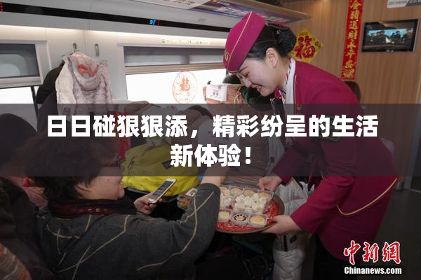 日日碰狠狠添，精彩纷呈的生活新体验！