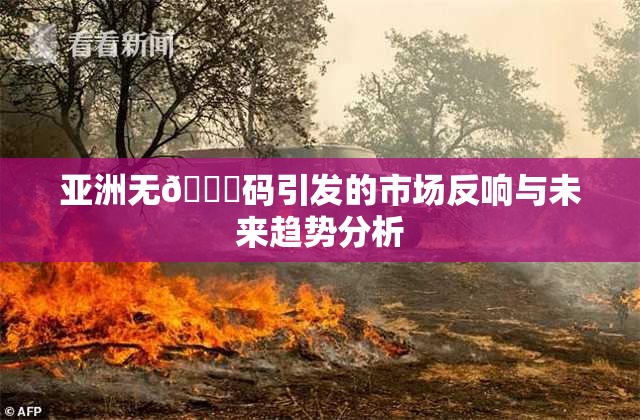 亚洲无🈚码引发的市场反响与未来趋势分析