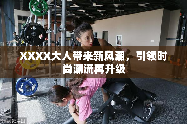 XXXX大人带来新风潮，引领时尚潮流再升级